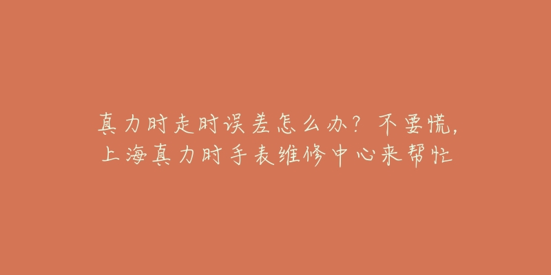 真力时走时误差怎么办？不要慌，上海真力时手表维修中心来帮忙