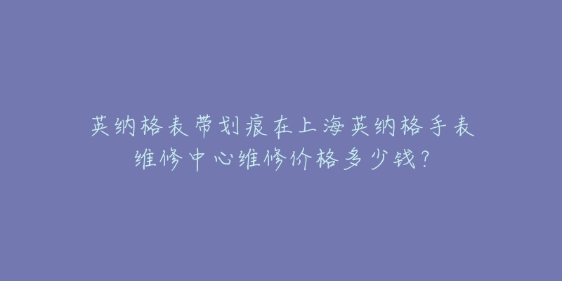 英纳格表带划痕在上海英纳格手表维修中心维修价格多少钱？