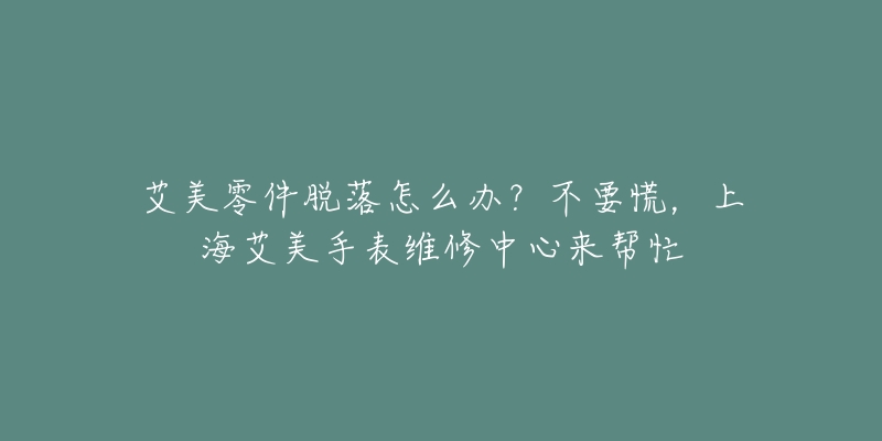 艾美零件脱落怎么办？不要慌，上海艾美手表维修中心来帮忙