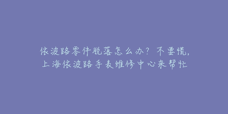 依波路零件脱落怎么办？不要慌，上海依波路手表维修中心来帮忙