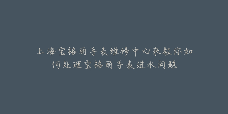 上海宝格丽手表维修中心来教你如何处理宝格丽手表进水问题