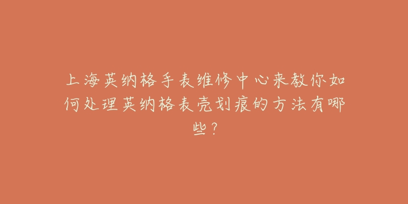 上海英纳格手表维修中心来教你如何处理英纳格表壳划痕的方法有哪些？