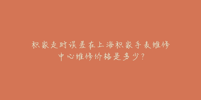 积家走时误差在上海积家手表维修中心维修价格是多少？