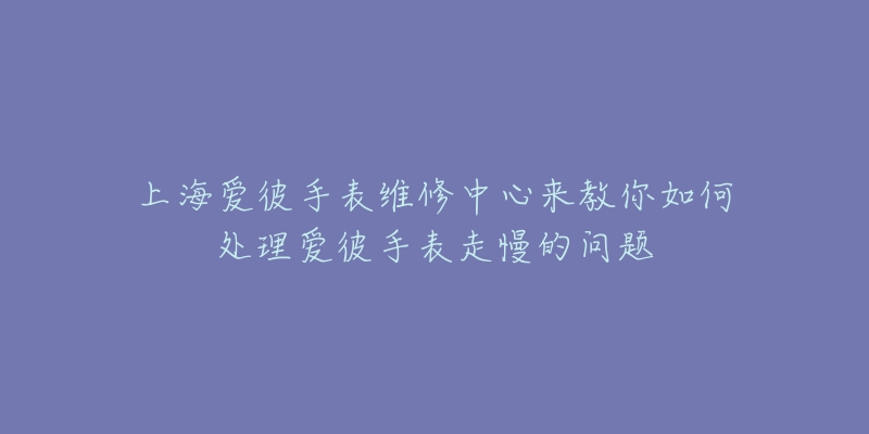 上海爱彼手表维修中心来教你如何处理爱彼手表走慢的问题