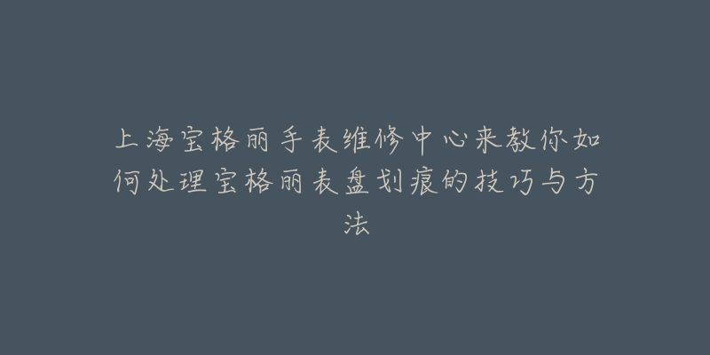 上海宝格丽手表维修中心来教你如何处理宝格丽表盘划痕的技巧与方法