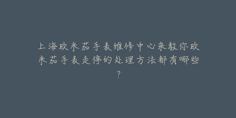 上海欧米茄手表维修中心来教你欧米茄手表走停的处理方法都有哪些？