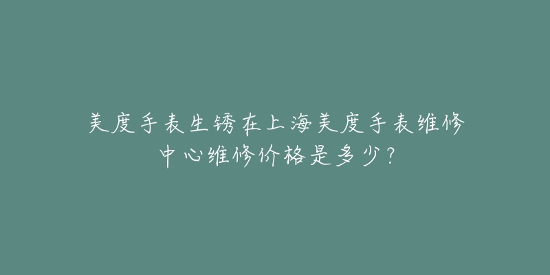 美度手表生锈在上海美度手表维修中心维修价格是多少？