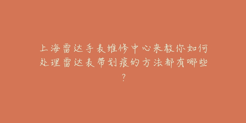 上海雷达手表维修中心来教你如何处理雷达表带划痕的方法都有哪些？