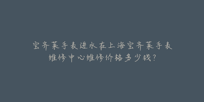 宝齐莱手表进水在上海宝齐莱手表维修中心维修价格多少钱？