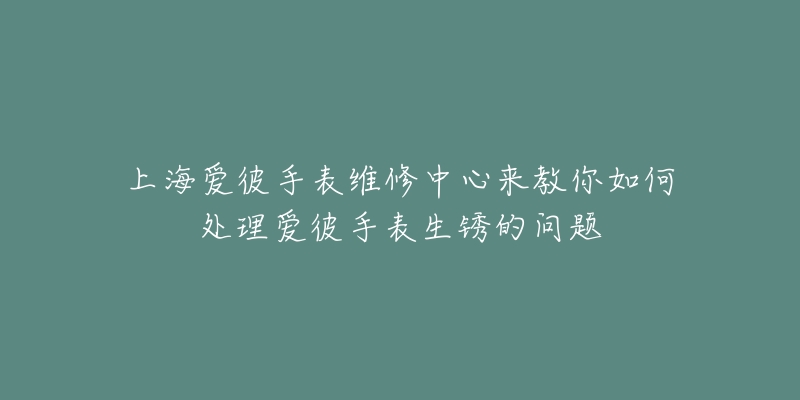 上海爱彼手表维修中心来教你如何处理爱彼手表生锈的问题