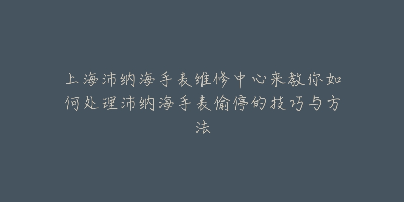 上海沛纳海手表维修中心来教你如何处理沛纳海手表偷停的技巧与方法