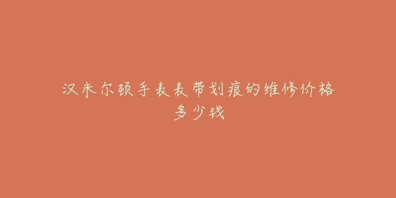 汉米尔顿手表表带划痕的维修价格多少钱