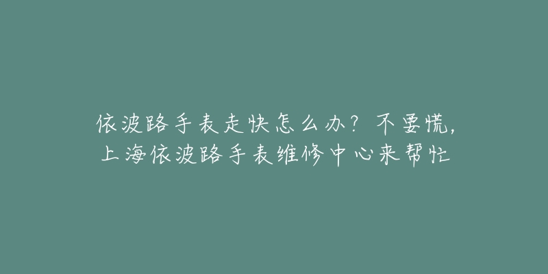 依波路手表走快怎么办？不要慌，上海依波路手表维修中心来帮忙