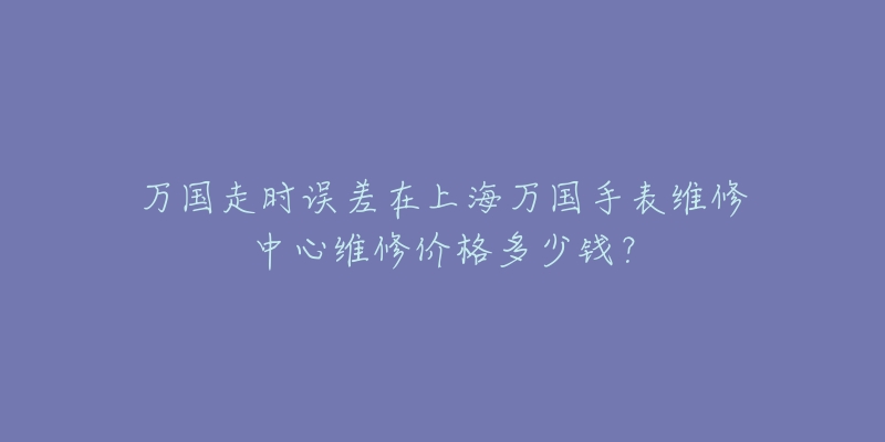 万国走时误差在上海万国手表维修中心维修价格多少钱？