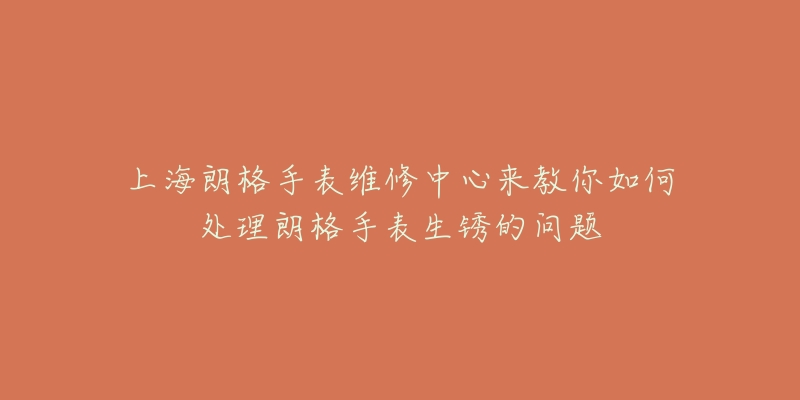 上海朗格手表维修中心来教你如何处理朗格手表生锈的问题