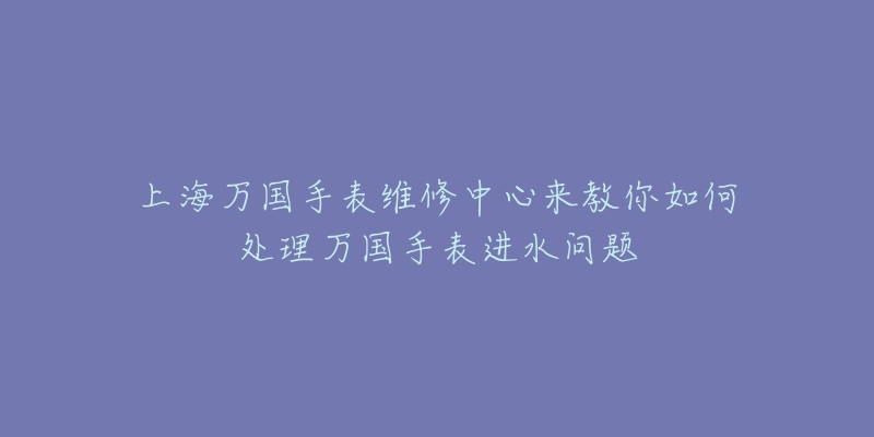 上海万国手表维修中心来教你如何处理万国手表进水问题