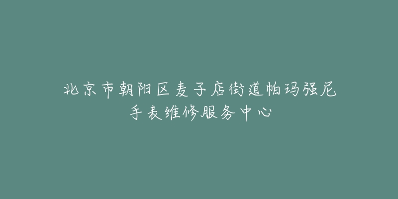 北京市朝阳区麦子店街道帕玛强尼手表维修服务中心