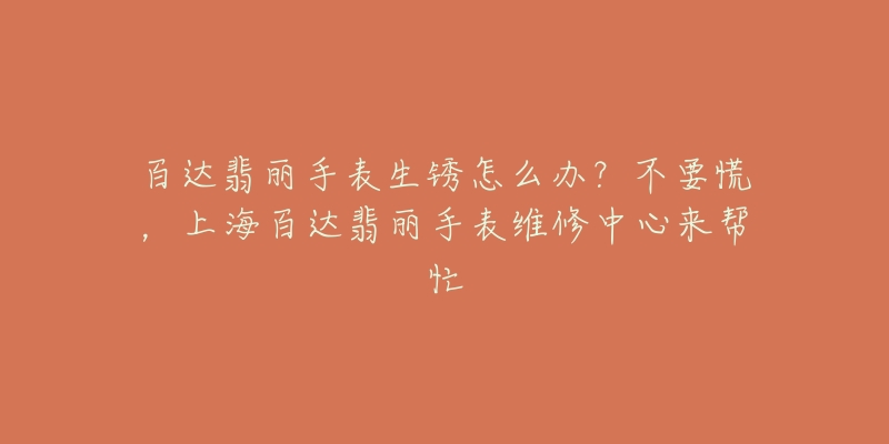 百达翡丽手表生锈怎么办？不要慌，上海百达翡丽手表维修中心来帮忙