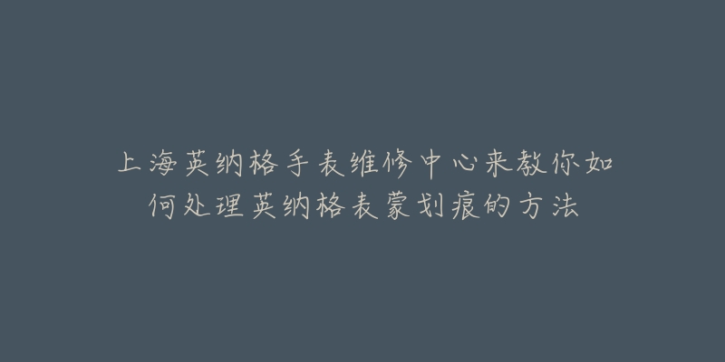 上海英纳格手表维修中心来教你如何处理英纳格表蒙划痕的方法