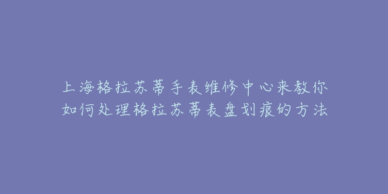 上海格拉苏蒂手表维修中心来教你如何处理格拉苏蒂表盘划痕的方法