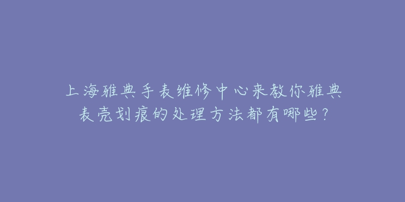 上海雅典手表维修中心来教你雅典表壳划痕的处理方法都有哪些？