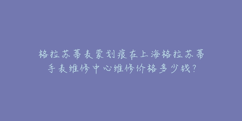 格拉苏蒂表蒙划痕在上海格拉苏蒂手表维修中心维修价格多少钱？