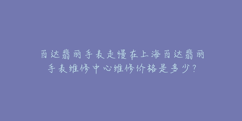 百达翡丽手表走慢在上海百达翡丽手表维修中心维修价格是多少？