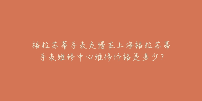 格拉苏蒂手表走慢在上海格拉苏蒂手表维修中心维修价格是多少？