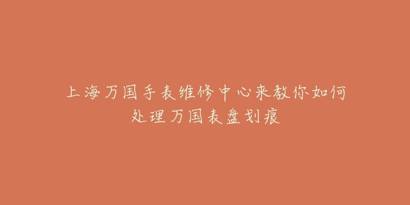 上海万国手表维修中心来教你如何处理万国表盘划痕