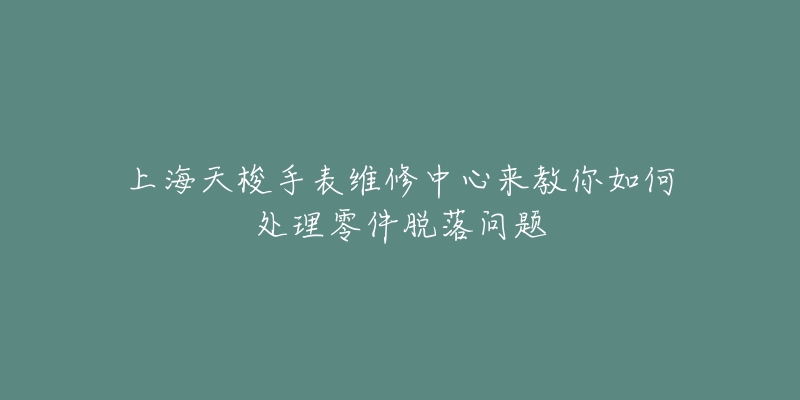 上海天梭手表维修中心来教你如何处理零件脱落问题