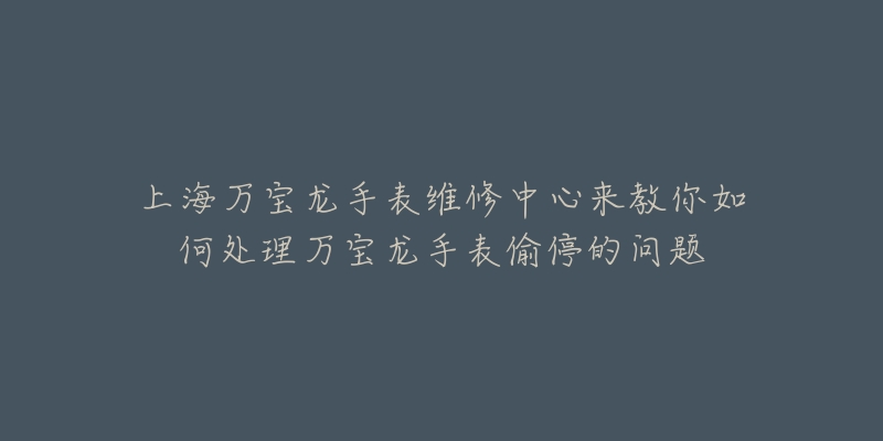 上海万宝龙手表维修中心来教你如何处理万宝龙手表偷停的问题