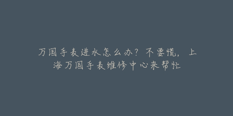 万国手表进水怎么办？不要慌，上海万国手表维修中心来帮忙