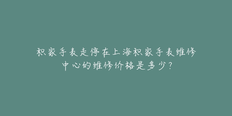 积家手表走停在上海积家手表维修中心的维修价格是多少？