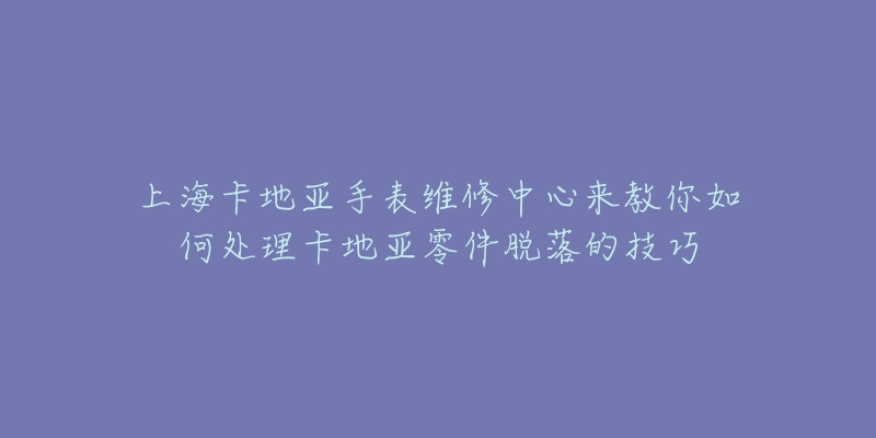 上海卡地亚手表维修中心来教你如何处理卡地亚零件脱落的技巧