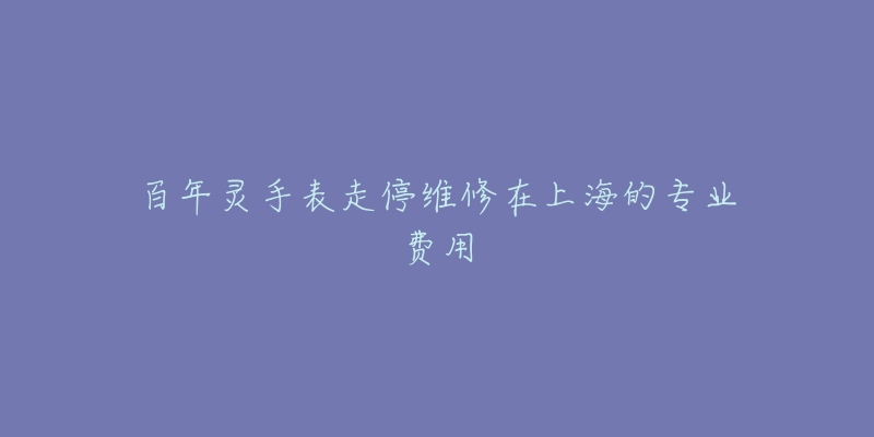 百年灵手表走停维修在上海的专业费用