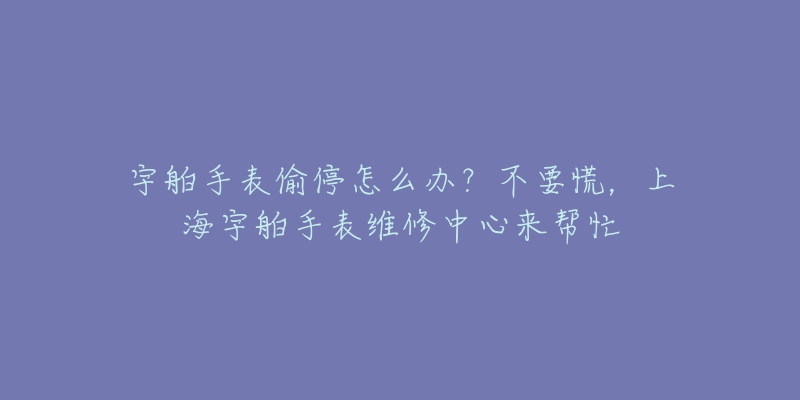 宇舶手表偷停怎么办？不要慌，上海宇舶手表维修中心来帮忙