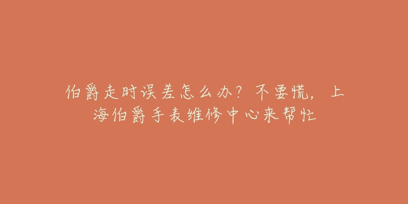 伯爵走时误差怎么办？不要慌，上海伯爵手表维修中心来帮忙