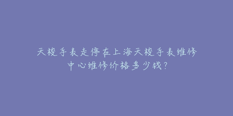 天梭手表走停在上海天梭手表维修中心维修价格多少钱？