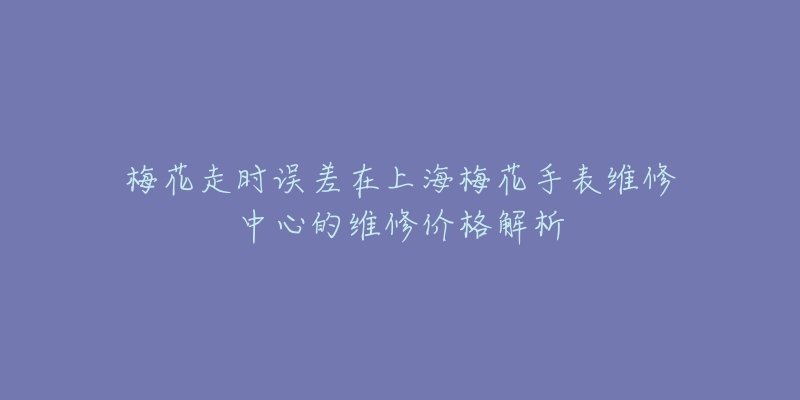 梅花走时误差在上海梅花手表维修中心的维修价格解析