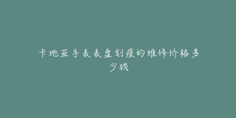 卡地亚手表表盘划痕的维修价格多少钱