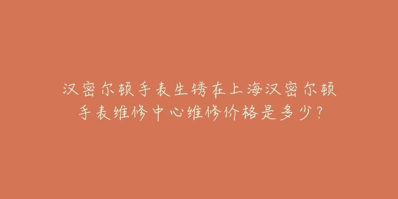 汉密尔顿手表生锈在上海汉密尔顿手表维修中心维修价格是多少？