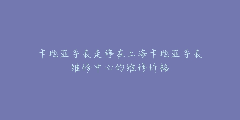 卡地亚手表走停在上海卡地亚手表维修中心的维修价格