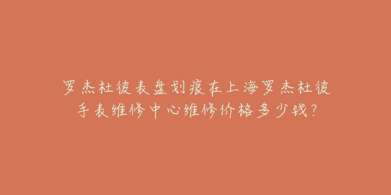 罗杰杜彼表盘划痕在上海罗杰杜彼手表维修中心维修价格多少钱？