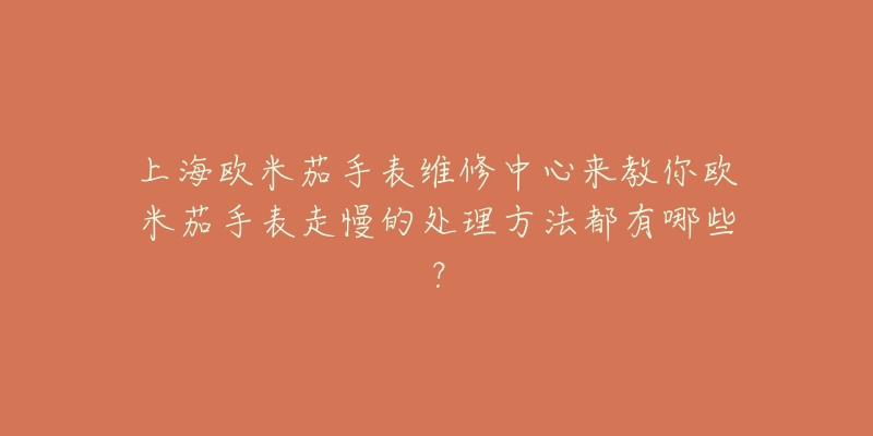 上海欧米茄手表维修中心来教你欧米茄手表走慢的处理方法都有哪些？