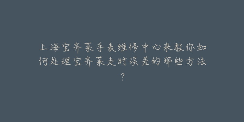 上海宝齐莱手表维修中心来教你如何处理宝齐莱走时误差的那些方法？