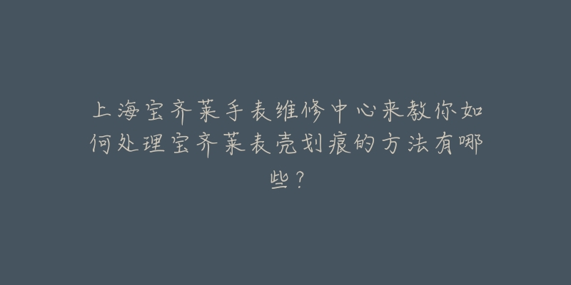 上海宝齐莱手表维修中心来教你如何处理宝齐莱表壳划痕的方法有哪些？