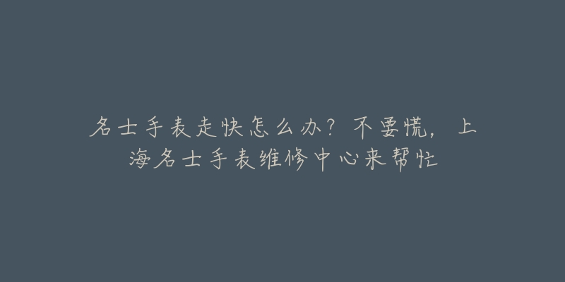 名士手表走快怎么办？不要慌，上海名士手表维修中心来帮忙