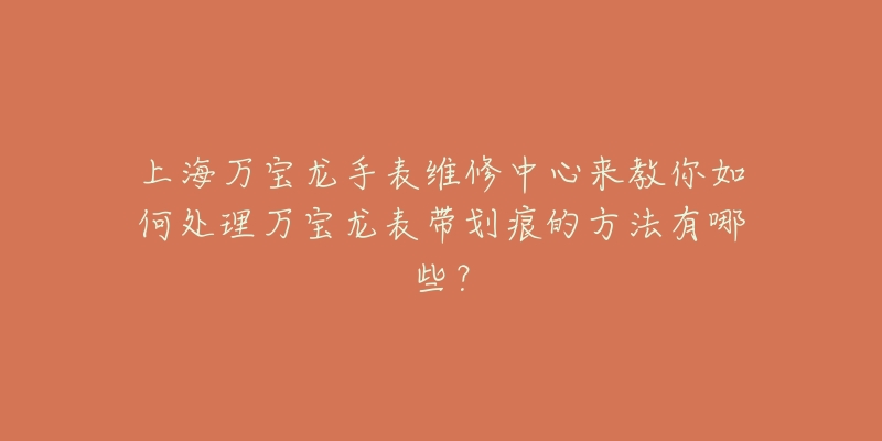 上海万宝龙手表维修中心来教你如何处理万宝龙表带划痕的方法有哪些？