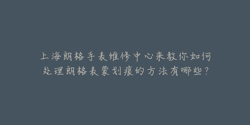 上海朗格手表维修中心来教你如何处理朗格表蒙划痕的方法有哪些？