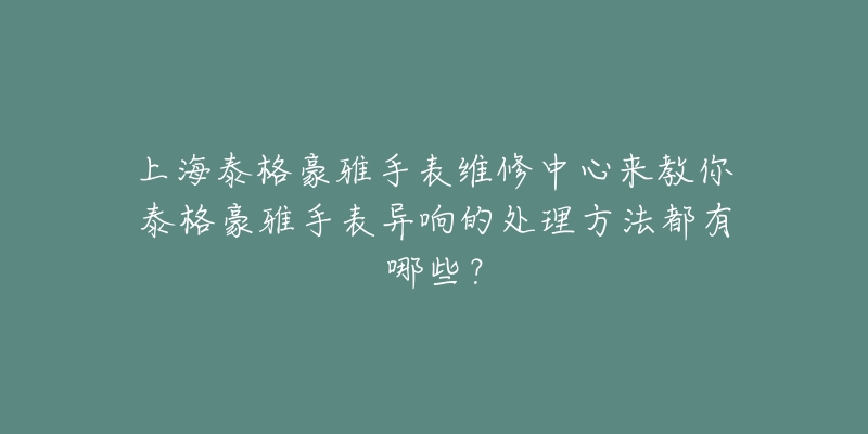 上海泰格豪雅手表维修中心来教你泰格豪雅手表异响的处理方法都有哪些？